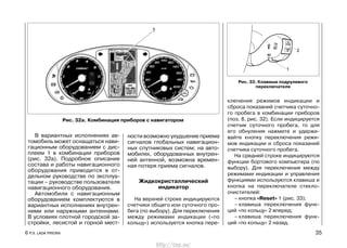 В вариантных исполнениях ав-
томобиль может оснащаться нави-
гационным оборудованием с дис-
плеем 1 в комбинации приборов
(рис. 32а). Подробное описание
состава и работы навигационного
оборудования приводится в от-
дельном руководстве по эксплуа-
тации – руководстве пользователя
навигационного оборудования.
Автомобили с навигационным
оборудованием комплектуются в
вариантных исполнениях внутрен-
ними или наружными антеннами.
В условиях плотной городской за-
стройки, лесистой и горной мест-
ности возможно ухудшение приема
сигналов глобальных навигацион-
ных спутниковых систем; на авто-
мобилях, оборудованных внутрен-
ней антенной, возможна времен-
ная потеря приема сигналов.
Жидкокристаллический
индикатор
На верхней строке индицируются
счетчики общего или суточного про-
бега (по выбору). Для переключения
между режимами индикации («по
кольцу») используется кнопка пере-
ключения режимов индикации и
сброса показаний счетчика суточно-
го пробега в комбинации приборов
(поз. 8, рис. 32). Если индицируется
счетчик суточного пробега, то для
его обнуления нажмите и удержи-
вайте кнопку переключения режи-
мов индикации и сброса показаний
счетчика суточного пробега.
На средней строке индицируются
функции бортового компьютера (по
выбору). Для переключения между
режимами индикации и управления
функциями используются клавиша и
кнопка на переключателе стекло-
очистителей:
– кнопка «Reset» 1 (рис. 33);
– клавиша переключения функ-
ций «по кольцу» 2 вперед;
– клавиша переключения функ-
ций «по кольцу» 2 назад.
6 Р.Э. LADA PRIORA 35
Рис. 32а. Комбинация приборов с навигатором
Рис. 33. Клавиши подрулевого
переключателя
http://vnx.su/
 