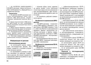 – не пытайтесь ремонтировать
CD/MP3-ресивер самостоятельно.
При необходимости, обращайтесь в
сервисные центры.
Примечания:
1. На данном CD/MP3-ресивере воз-
можно воспроизведение только стан-
дартных USB флеш-дисков, соответ-
ствующих требованиям компании Micro-
soft.
2. Перед подключением к USB-разъе-
му MP3-плеера из него необходимо
извлечь батарейки (аккумуляторы можно
не извлекать).
3. Файлы разных форматов, записан-
ные на флеш-дисках, могут не воспроиз-
водиться данным CD/MP3-ресивером.
4. Последовательность воспроизве-
дения файлов может отличаться от
последовательности их записи на диске.
5. Текстовая информация некоторых
файлов может читаться с ошибками.
Информация по дискам
Использование дисков:
– не используйте диски, имею-
щие нестандартную форму. Это
может привести к поломке устрой-
ства загрузки дисков;
– не наклеивайте стикеры и дру-
гие наклейки на рабочую поверх-
ность дисков. Это может привести к
нарушению работоспособности про-
игрывателя дисков;
46
– наличие грязи, пыли, царапин
на диске может стать причиной
отсутствия звука или его искажения
при воспроизведении. Для исклю-
чения загрязнения держите диск за
его края;
– не касайтесь рабочей поверх-
ности диска.
Особенности применения MP3-
дисков:
– CD/MP3-ресивер позволяет
читать MP3-файлы в формате, сов-
местимом с ISO 9660, уровень 1 или
2, Joliet или Romeo в расширенном
формате. Файлы, записанные па-
кетным методом, и файлы, имею-
щие расширение, отличное от МР3,
CD/MP3-ресивером воспроизво-
диться не могут;
– воспроизведение обычных запи-
сей (без MP3), имеющих расшире-
ние МР3, невозможно.
Особенности применения CD-R,
CD-RW-дисков:
– убедитесь, что на диске нанесе-
на следующая маркировка:
– нефинализированные CD-R,
CD-RW-диски (имеющие незакры-
тые сессии при записи) могут не
воспроизводиться CD/MP3-ресиве-
ром (для более подробной инфор-
мации ознакомьтесь с инструкцией
на записывающие устройства CD-R,
CD-RW-дисков);
– некоторые диски CD-R, CD-RW
могут не воспроизводиться данным
CD/MP3-ресивером из-за особен-
ностей записывающего устройства,
на котором производилась запись
данных дисков;
– для обеспечения качественно-
го воспроизведения, пожалуйста,
руководствуйтесь следующими ре-
комендациями:
1) используйте диски CD-RW со
скоростью записи 1х4, при этом
запись проводите на скорости 1х2;
2) используйте диски CD-R со
скоростью записи 1х8, при этом
запись проводите на скорости 1х2;
3) не записывайте диск CD-RW
более пяти раз.
Переход к последующему
(предыдущему).
Нажмите кнопку ( ) (6) для
перехода к последующему (преды-
дущему) треку (файлу).
http://vnx.su/
 