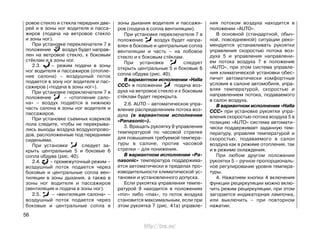 ровое стекло и стекла передних две-
рей и в зоны ног водителя и пасса-
жиров (подача на ветровое стекло
и зоны ног).
При установке переключателя 7 в
положение воздух будет направ-
лен на ветровое стекло, к боковым
стёклам и в зоны ног.
2.3. – режим подачи в зоны
ног водителя и пассажиров (отопле-
ние салона) – воздушный поток
подается в зону ног водителя и пас-
сажиров («подача в зоны ног»).
При установке переключателя 7 в
положение – «отопление сало-
на» – воздух подаётся в нижнюю
часть салона в зоны ног водителя и
пассажиров.
При установке съемных ковриков
пола следите, чтобы не перекрыва-
лись выходы воздуха воздухопрово-
дов, расположенные под передними
сиденьями.
При установке следует за-
крыть центральные 5 и боковые 6
сопла обдува (рис. 40).
2.4. – промежуточный режим –
воздушный поток подается через
боковые и центральные сопла вен-
тиляции в зоны дыхания, а также в
зоны ног водителя и пассажиров
(вентиляция и подача в зоны ног).
2.5. – «вентиляция салона» –
воздушный поток подается через
боковые и центральные сопла в
зоны дыхания водителя и пассажи-
ров (подача в сопла вентиляции).
При установке переключателя 7 в
положение воздух будет напра-
влен в боковые и центральные сопла
вентиляции и часть – на лобовое
стекло и к боковым стёклам.
При установке следует
открыть центральные 5 и боковые 6
сопла обдува (рис. 40).
В вариантном исполнении «Halla
CCC» в положении подача воз-
духа на ветровое стекло и к боковым
стёклам будет перекрыта.
2.6. AUTO – автоматическое упра-
вление распределением потока воз-
духа (в вариантном исполнении
«Panasonic»).
3. Вращать рукоятку 9 управления
температурой по часовой стрелке
для повышения требуемой темпера-
туры в салоне, против часовой
стрелки – для понижения.
В вариантном исполнении «Pa-
nasonic» температура поддержива-
ется автоматически в пределах про-
изводительности климатической ус-
тановки и установленного допуска.
Если рукоятка управления темпе-
ратурой 9 находится в положениях
«min» либо «max», то поток воздуха
становится максимальным, если при
этом рукоятка 7 (рис. 41а) управле-
ния потоком воздуха находится в
положении «AUTO».
В основной (стандартной, обыч-
ной, повседневной) ситуации реко-
мендуется устанавливать рукоятки
управления скоростью потока воз-
духа 5 и управления направлени-
ем потока воздуха 7 в положение
«AUTO», при этом система управле-
ния климатической установки обес-
печит автоматически комфортные
условия в салоне автомобиля, упра-
вляя температурой, скоростью и
направлением потока, подаваемого
в салон воздуха.
В вариантном исполнении «Halla
CCC» при установке рукоятки упра-
вления скоростью потока воздуха 5 в
позицию «AUTO» система автомати-
чески поддерживает заданную тем-
пературу, управляя температурой и
скоростью, подаваемого в салон
воздуха как в режиме отопления, так
и в режиме охлаждения.
При любом другом положении
рукоятки 5 – ручное пропорциональ-
ное регулирование уровня темпера-
туры.
4. Нажатием кнопки 4 включения
функции рециркуляции можно вклю-
чить режим рециркуляции, при этом
загорается индикаторная лампочка,
или выключить – при повторном
нажатии.
56
http://vnx.su/
 