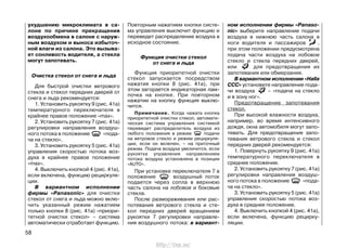 ухудшению микроклимата в са-
лоне по причине прекращения
воздухообмена в салоне с наруж-
ным воздухом и выноса избыточ-
ной влаги из салона. Это вызыва-
ет сонливость водителя, а стекла
могут запотевать.
Очистка стекол от снега и льда
Для быстрой очистки ветрового
стекла и стекол передних дверей от
снега и льда рекомендуется:
1. Установить рукоятку 9 (рис. 41а)
температурного переключателя в
крайнее правое положение «max».
2. Установить рукоятку 7 (рис. 41а)
регулировки направления воздуш-
ного потока в положение «пода-
ча на стекло».
3. Установить рукоятку 5 (рис. 41а)
управления скоростью потока воз-
духа в крайнее правое положение
«max».
4. Выключить кнопкой 4 (рис. 41а),
если включена, функцию рециркуля-
ции.
В вариантном исполнении
фирмы «Panasonic» для очистки
стекол от снега и льда можно вклю-
чить указанный режим нажатием
только кнопки 8 (рис. 41а) «приори-
тетной очистки стекол» – система
автоматически отработает функцию.
Повторным нажатием кнопки систе-
ма управления выключит функцию и
переведет распределение воздуха в
исходное состояние.
Функция очистки стекол
от снега и льда
Функция приоритетной очистки
стекол запускается посредством
нажатия кнопки 8 (рис. 41а), при
этом загорается индикаторная лам-
почка на кнопке. При повторном
нажатии на кнопку функция выклю-
чится.
Примечание. Когда нажата кнопка
приоритетной очистки стекол, автомати-
ческая система управления системой
переведет распределитель воздуха из
любого положения в режим подачи
на ветровое стекло и режим рециркуля-
ции, если он включен, – на приточный
режим. Подача воздуха увеличится, если
рукоятка управления направлением
потока воздуха установлена в позиции
«AUTO».
При установке переключателя 7 в
положение воздушный поток
подается через сопла в верхнюю
часть салона на лобовое и боковые
стекла.
После размораживания или рас-
потевания ветрового стекла и сте-
кол передних дверей вращением
рукоятки 7 регулировки направле-
ния воздушного потока: в вариант-
ном исполнении фирмы «Panaso-
nic» выберите направление подачи
воздуха в нижнюю часть салона в
ноги водителя и пассажиров ,
при этом положении предусмотрена
подача части воздуха на лобовое
стекло и стекла передних дверей,
или для предотвращения их
запотевания или обмерзания.
В вариантном исполнении «Halla
CCC» установите направление пода-
чи воздуха – «подача на стекло
и в зону ног».
Предотвращение запотевания
стекол.
При высокой влажности воздуха,
например, во время интенсивного
дождя, окна автомобиля могут запо-
тевать. Для предотвращения запо-
тевания ветрового стекла и стекол
передних дверей рекомендуется:
1. Повернуть рукоятку 9 (рис. 41а)
температурного переключателя в
среднее положение.
2. Установить рукоятку 7 (рис. 41а)
регулировки направления воздуш-
ного потока в положение «пода-
ча на стекло».
3. Установить рукоятку 5 (рис. 41а)
управления скоростью потока воз-
духа в среднее положение.
4. Выключить кнопкой 4 (рис. 41а),
если включена, функцию рецирку-
ляции.
58
http://vnx.su/
 
