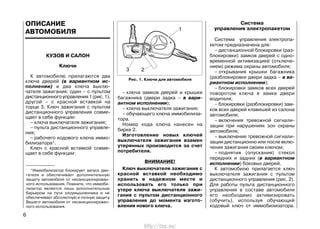 ОПИСАНИЕ
АВТОМОБИЛЯ
КУЗОВ И САЛОН
Ключи
К автомобилю прилагаются два
ключа дверей (в вариантном ис-
полнении) и два ключа выклю-
чателя зажигания: один – с пультом
дистанционного управления 1 (рис. 1),
другой – с красной вставкой на
торце 3. Ключ зажигания с пультом
дистанционного управления совме-
щает в себе функции:
– ключа выключателя зажигания;
– пульта дистанционного управле-
ния;
– рабочего кодового ключа иммо-
билизатора*.
Ключ с красной вставкой совме-
щает в себе функции:
– ключа замков дверей и крышки
багажника (двери задка – в вари-
антном исполнении);
– ключа выключателя зажигания;
– обучающего ключа иммобилиза-
тора.
Номер кода ключа нанесен на
бирке 2.
Изготовление новых ключей
выключателя зажигания взамен
утерянных производится за счет
потребителя.
ВНИМАНИЕ!
Ключ выключателя зажигания с
красной вставкой необходимо
хранить в надежном месте и
использовать его только при
утере ключа выключателя зажи-
гания с пультом дистанционного
управления до момента изгото-
вления нового ключа.
Система
управления электропакетом
Система управления электропа-
кетом предназначена для:
– дистанционной блокировки (раз-
блокировки) замков дверей с одно-
временной активизацией (отключе-
нием) режима охраны автомобиля;
– открывания крышки багажника
(разблокировки двери задка – в ва-
риантном исполнении);
– блокировки замков всех дверей
поворотом ключа в замке двери
водителя;
– блокировки (разблокировки) зам-
ков всех дверей клавишей из салона
автомобиля;
– включения тревожной сигнали-
зации при нарушениях зон охраны
автомобиля;
– выключения тревожной сигнали-
зации дистанционно или после вклю-
чения зажигания своим ключом;
– поднятия (опускания) стекол
передних и задних (в вариантном
исполнении) боковых дверей.
К автомобилю прилагается ключ
выключателя зажигания с пультом
дистанционного управления (рис. 2).
Для работы пульта дистанционного
управления в составе автомобиля
его необходимо активизировать
(обучить), используя обучающий
кодовый ключ от иммобилизатора.
6
Рис. 1. Ключи для автомобиля
*Иммобилизатор блокирует запуск дви-
гателя и обеспечивает дополнительную
защиту автомобиля от несанкционирован-
ного использования. Помните, что иммоби-
лизатор является лишь дополнительным
барьером на пути злоумышленника и не
обеспечивает абсолютную и полную защиту
Вашего автомобиля от несанкционирован-
ного использования.
http://vnx.su/
 