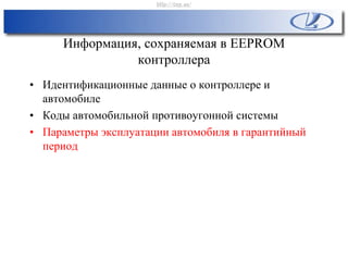 Информация, сохраняемая в EEPROM
контроллера
• Идентификационные данные о контроллере и
автомобиле
• Коды автомобильной противоугонной системы
• Параметры эксплуатации автомобиля в гарантийный
период
http://vnx.su/
 