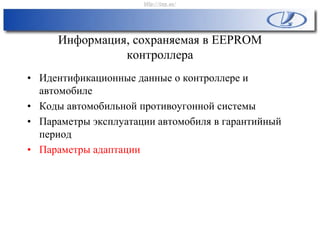 Информация, сохраняемая в EEPROM
контроллера
• Идентификационные данные о контроллере и
автомобиле
• Коды автомобильной противоугонной системы
• Параметры эксплуатации автомобиля в гарантийный
период
• Параметры адаптации
http://vnx.su/
 