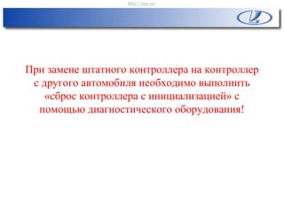 При замене штатного контроллера на контроллер
с другого автомобиля необходимо выполнить
«сброс контроллера с инициализацией» с
помощью диагностического оборудования!
http://vnx.su/
 