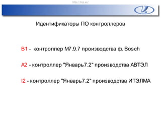 Идентификаторы ПО контроллеров
B1 - контроллер М7.9.7 производства ф. Bosch
А2 - контроллер "Январь7.2" производства АВТЭЛ
I2 - контроллер "Январь7.2" производства ИТЭЛМА
http://vnx.su/
 