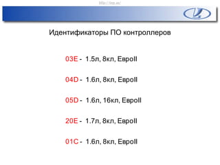 Идентификаторы ПО контроллеров
03E - 1.5л, 8кл, ЕвроII
05D - 1.6л, 16кл, ЕвроII
04D - 1.6л, 8кл, ЕвроII
20E - 1.7л, 8кл, ЕвроII
01C - 1.6л, 8кл, ЕвроII
http://vnx.su/
 