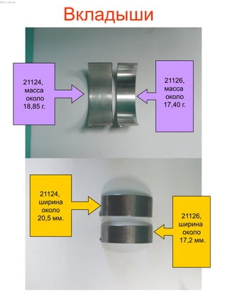 Вкладыши
21124,
масса
около
18,85 г.
21126,
масса
около
17,40 г.
21124,
ширина
около
20,5 мм. 21126,
ширина
около
17,2 мм.
http://vnx.su/
 