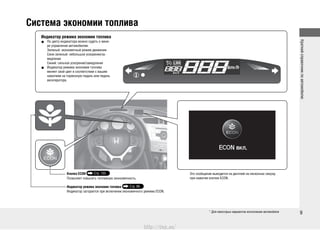 Краткийсправочникпоавтомобилю
9
Система экономии топлива
Индикатор режима экономии топлива
По цвету индикатора можно судить о мане-•
ре управления автомобилем.
Зеленый: экономичный режим движения
Сине-зеленый: небольшое ускорение/за-
медление
Синий: сильное ускорение/замедление
Индикатор режима экономии топлива•
меняет свой цвет в соответствии с вашим
нажатием на тормозную педаль или педаль
акселератора.
Кнопка ECON Стр. 155
Позволяет повысить топливную экономичность.
Индикатор режима экономии топлива Стр. 86
Индикатор загорается при включении экономичного режима ECON.
Это сообщение выводится на дисплей на несколько секунд
при нажатии кнопки ECON.
* Для некоторых вариантов исполнения автомобиля
http://vnx.su/
 