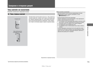 115
Органыуправления
Запирание и отпирание дверей
Типы ключей и их назначение
Автомобиль комплектуется следующими ключами:
Типы главных ключей
Складной ключ*
Карта системы доступа
в автомобиль без ключа*
Ключами можно воспользоваться для того, чтобы запустить и
заглушить двигатель, запереть или отпереть все боковые две-
ри и заднюю подъемную дверь. Вы также можете воспользо-
ваться пультом дистанционного управления, чтобы запереть
или отпереть все боковые двери и заднюю подъемную дверь.
Типы ключей и их назначение
Все ключи являются частью системы иммобилайзера. Система
иммобилайзера помогает защитить автомобиль от угона.
Иммобилайзер Cтр. 131
В ключи встроена высокоточная электроника.
Следуйте приведенным ниже рекомендациям, чтобы предотвратить
выход из строя электронной части ключа:
Не оставляйте ключи под воздействием прямого солнечного света•
или в местах с высокой температурой или влажностью воздуха.
Не роняйте ключи и не кладите на них тяжелые предметы.•
Не подвергайте ключи воздействию влаги.•
Не разбирайте ключи за исключением случая замены элемента•
питания.
В случае повреждения электронной части ключа двигатель может
не запуститься или может не работать пульт дистанционного управ-
ления. Если ключ не работает надлежащим образом, обратитесь к
официальному дилеру для его проверки.
* Для некоторых вариантов исполнения автомобиля
Продолжение на следующей странице
http://vnx.su/
 