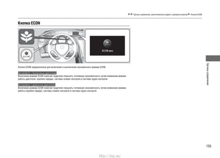 155
Органыуправления
Кнопка ECON
Кнопка ECON предназначена для включения и выключения экономичного режима ECON.
Автомобили с бензиновым двигателем
Включение режима ECON помогает водителю повысить топливную экономичность путем изменения режима
работы двигателя, коробки передач, системы климат-контроля и системы круиз-контроля.
Автомобили с дизельным двигателем
Включение режима ECON помогает водителю повысить топливную экономичность путем изменения режима
работы коробки передач, системы климат-контроля и системы круиз-контроля.
Органы управления, расположенные рядом с рулевым колесом Кнопка ECON
http://vnx.su/
 