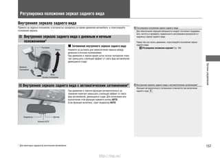 157
Органыуправления
Регулировка положения зеркал заднего вида
Внутреннее зеркало заднего вида
Примите на сиденье положение, в котором вы находитесь во время движения автомобиля, и отрегулируйте
положение зеркала.
Внутреннее зеркало заднего вида с дневным и ночным
положениями*
Рычажок
Дневное
положение
Индикатор Датчик
Кнопка AUTO
Ночное положение
Вверх
Вниз
Внутреннее зеркало заднего вида с автоматическим затемнением*
Затемнение внутреннего зеркала заднего вида
Нажмите на рычажок для переключения зеркала между
дневным и ночным положениями.
При движении в темное время суток ночное положение помо-
гает уменьшить слепящий эффект от света фар автомобилей,
движущихся сзади.
При движении в темноте функция автоматического за-
темнения помогает уменьшить слепящий эффект от света
фар автомобилей, движущихся сзади. Для включения или
выключения этой функции нажмите кнопку AUTO.
Если функция включена, горит индикатор AUTO.
Регулировка положения зеркал заднего вида
Для обеспечения хорошей обзорности следует постоянно поддержи-
вать чистоту и проверять правильность регулировки внутреннего и
наружных зеркал заднего вида.
Перед тем как начать движение, отрегулируйте положение зеркал
заднего вида.
Регулировка положения сидений Cтр. 160
Внутреннее зеркало заднего вида с автоматическим затемнением*
Функция автоматического затемнения отменяется при включении
заднего хода .
* Для некоторых вариантов исполнения автомобиля
http://vnx.su/
 