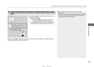 185
Органыуправления
Система климат-контроля Использование автоматической системы климат-контроля
Режим одновременного управления температурой воздуха
в двух зонах
Когда включен режим раздельного управления температурой воздуха
в двух зонах, вы можете задать температуры в зоне водителя и в
зоне пассажира независимо друг от друга.
Режим одновременного управления температурой воздуха в двух
зонах
Вы можете одновременно регулировать температуру в зонах
водителя и пассажира.
Нажмите кнопку1. SYNC.
Система переключится в режим одновременного
управления температурой воздуха в двух зонах.
Отрегулируйте температуру с помощью клавиши регули-2.
ровки температуры в зоне водителя или пассажира.
Нажмите кнопку SYNC или измените температуру в зоне пассажира, чтобы вернуться к режиму раздельного
управления температурой воздуха в двух зонах.
http://vnx.su/
 