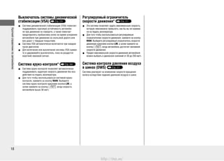 Краткийсправочникпоавтомобилю
18
Выключатель системы динамической
стабилизации (VSA) Стр. 276
Система динамической стабилизации (VSA) помогает•
поддерживать курсовую устойчивость автомоби-
ля при движении на повороте, а также помогает
предотвратить пробуксовку колес во время ускорения
автомобиля при движении на скользкой дороге или
вне дорог с твердым покрытием.
Система VSA автоматически включается при каждом•
пуске двигателя.
Для включения или выключения системы VSA нажми-•
те и удерживайте выключатель, пока не раздастся
короткий звуковой сигнал.
Система круиз-контроля* Стр. 268
Система круиз-контроля позволяет автоматически•
поддерживать заданную скорость движения без воз-
действия на педаль акселератора.
Для того чтобы воспользоваться системой круиз-•
контроля, нажмите на кнопку MAIN. Выберите
систему круиз-контроля нажатием кнопки LIM, а
затем нажмите на кнопку , когда скорость
автомобиля выше 30 км/ч.
Регулируемый ограничитель
скорости движения* Стр. 271
Эта система позволяет задать максимальную скорость,•
которую невозможно превысить, как бы вы не нажима-
ли на педаль акселератора.
Для того чтобы воспользоваться регулируемым•
ограничителем скорости движения, нажмите на кнопку
MAIN. Выберите регулируемый ограничитель скорости
движения нажатием кнопки LIM, а затем нажмите на
кнопку , когда автомобиль достигнет желаемой
скорости движения.
Предел максимальной скорости движения автомобиля•
можно выбрать в диапазоне значений от 30 до 250 км/ч.
Система контроля давления воздуха
в шинах (DWS) Стр. 277
Система реагирует на изменение скорости вращения
колеса вследствие падения давления воздуха в шине.
http://vnx.su/
 