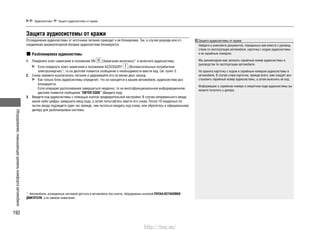 Оборудование,повышающееуровенькомфортаавтомобиля
192
Аудиосистема* Защита аудиосистемы от кражи
Защита аудиосистемы от кражи
Отсоединение аудиосистемы от источника питания приводит к ее блокировке. Так, в случае разряда или от-
соединения аккумуляторной батареи аудиосистема блокируется.
Разблокировка аудиосистемы
1. Поверните ключ зажигания в положение ON (Зажигание включено)*1
и включите аудиосистему.
Если повернуть ключ зажигания в положение ACCESSORY (Вспомогательные потребители
электроэнергии)*1
, то на дисплее появится сообщение о необходимости ввести код. См. пункт 3.
2. Снова нажмите выключатель питания и удерживайте его не менее двух секунд.
Как только блок аудиосистемы определит, что он находится в вашем автомобиле, аудиосистема раз-
блокируется.
Если операция распознавания завершиться неудачно, то на многофункциональном информационном
дисплее появится сообщение “ENTER CODE” (Введите код).
3. Введите код аудиосистемы с помощью кнопок предварительной настройки. В случае неправильного ввода
какой-либо цифры завершите ввод кода, а затем попытайтесь ввести его снова. После 10 неудачных по-
пыток ввода подождите один час прежде, чем пытаться вводить код снова, или обратитесь к официальному
дилеру для разблокировки системы.
Защита аудиосистемы от кражи
Найдите в комплекте документов, переданных вам вместе с руковод-
ством по эксплуатации автомобиля, карточку с кодом аудиосистемы
и ее серийным номером.
Мы рекомендуем вам записать серийный номер аудиосистемы в
руководстве по эксплуатации автомобиля.
Не храните карточку с кодом и серийным номером аудиосистемы в
автомобиле. В случае утери карточки, прежде всего, вам следует вос-
становить серийный номер аудиосистемы, а затем выяснить ее код.
Информацию о серийном номере и секретном коде аудиосистемы вы
можете получить у дилера.
*1
: Автомобили, оснащенные системой доступа в автомобиль без ключа, оборудованы кнопкой ПУСКА/ОСТАНОВКИ
ДВИГАТЕЛЯ, а не замком зажигания.
http://vnx.su/
 