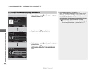 Оборудование,повышающееуровенькомфортаавтомобиля
206
Использование аудиосистемы Воспроизведение записей на проигрывателе iPod
Выбор файла из меню проигрывателя iPod
1. Нажмите рукоятку выбора , чтобы вывести на дисплей
меню проигрывателя iPod.
2. Вращайте рукоятку для выбора меню.
3. Нажмите рукоятку выбора , чтобы вывести на дисплей
выбранное меню.
4. Вращайте рукоятку для выбора позиции в списке,
а затем нажмите на рукоятку, чтобы подтвердить свой
выбор.
Воспроизведение записей на проигрывателе iPod
Список доступных функций зависит от модели и версии проигры-
вателя iPod. Аудиосистема автомобиля может не поддерживать
некоторые функции проигрывателя iPod.
При возникновении проблемы на многофункциональном информа-
ционном дисплее может появиться сообщение об ошибке.
Сообщения об ошибках воспроизведения записей на проигры-
вателе iPod и запоминающем устройстве USB Cтр. 214
Меню iPod
http://vnx.su/
 