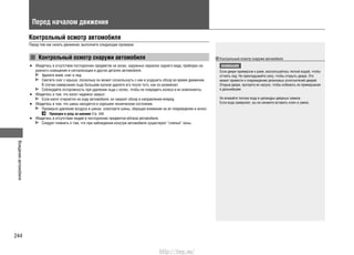 Вождениеавтомобиля
244
Перед началом движения
Контрольный осмотр автомобиля
Перед тем как начать движение, выполните следующие проверки.
Контрольный осмотр снаружи автомобиля
Убедитесь в отсутствии посторонних предметов на окнах, наружных зеркалах заднего вида, приборах на-•
ружного освещения и сигнализации и других деталях автомобиля.
Удалите иней, снег и лед.
Сметите снег с крыши, поскольку он может соскользнуть с нее и ухудшить обзор во время движения.
В случае намерзания льда большим куском удалите его после того, как он размякнет.
Соблюдайте осторожность при удалении льда с колес, чтобы не повредить колеса и их компоненты.
Убедитесь в том, что капот надежно закрыт.•
Если капот откроется на ходу автомобиля, он закроет обзор в направлении вперед.
Убедитесь в том, что шины находятся в хорошем техническом состоянии.•
Проверьте давление воздуха в шинах, осмотрите шины, обращая внимание на их повреждение и износ.
Проверка и уход за шинами Cтр. 340
Убедитесь в отсутствии людей и посторонних предметов вблизи автомобиля.•
Следует помнить о том, что при наблюдении изнутри автомобиля существуют “слепые” зоны.
Контрольный осмотр снаружи автомобиля
ВНИМАНИЕ
Если двери примерзли к раме, воспользуйтесь теплой водой, чтобы
оттаять лед. Не прикладывайте силу, чтобы открыть двери. Это
может привести к повреждению резиновых уплотнителей дверей.
Открыв двери, протрите их насухо, чтобы избежать их примерзания
в дальнейшем.
Не вливайте теплую воду в цилиндры дверных замков.
Если вода замерзнет, вы не сможете вставить ключ в замок.
http://vnx.su/
 