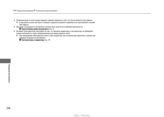 Вождениеавтомобиля
246
Перед началом движения Контрольный осмотр автомобиля
Размещая вещи на полу позади передних сидений, убедитесь в том, что они не закатятся под сиденья.•
В противном случае они смогут помешать водителю управлять педалями или отрегулировать положе-
ние сиденья.
Все люди, находящиеся в автомобиле, должны быть пристегнуты ремнями безопасности.•
Пристегивание ремня безопасности Cтр. 37
Во время пуска двигателя проследите за тем, что световые индикаторы и сигнализаторы на приборной•
панели включаются и через непродолжительный период времени гаснут.
При обнаружении неисправности какого-либо индикатора или сигнализатора обратитесь к дилеру для
проверки исправности автомобиля.
Сигнализаторы и индикаторы Cтр. 76
http://vnx.su/
 