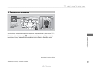 269
Вождениеавтомобиля
Вождение автомобиля Система круиз-контроля*
Задание скорости движения*
Включается, когда си-
стема круиз-контроля
начинает поддерживать
заданную скорость
движения
Кнопка
Нажмите и отпустите
После достижения желаемой скорости движения снимите ногу с педали акселератора и нажмите кнопку .
В тот момент, как вы отпустите кнопку , фиксированная скорость движения будет задана, и система
круиз-контроля начнет ее поддерживать. Значение заданной скорости отобразится на приборной панели.
Продолжение на следующей странице
* Для некоторых вариантов исполнения автомобиля
http://vnx.su/
 