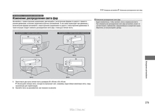 279
Вождениеавтомобиля
Вождение автомобиля Изменение распределения света фар
Изменение распределения света фар
Автомобиль с правосторонним управлением, двигающийся с включенными фарами по дороге с правосто-
ронним движением, ослепляет водителей встречных автомобилей. То же самое происходит при движении с
включенными фарами автомобиля с левосторонним управлением по дороге с левосторонним движением. В
такой ситуации следует изменить распределение света фар с помощью липкой ленты.
Автомобили с галогенными лампами фар
Автомобили с правосторонним управлением Автомобили с левосторонним управлением
Центр Центр
ЦентрЦентр
Приготовьте два куска липкой ленты размером 20 х 68 мм и 28 х 85 мм.1.
Используйте липкую ленту, которая не пропускает свет, например, водостойкую виниловую ленту, пред-
назначенную для герметизации.
Наклейте ленту на рассеиватели, как показано на рисунке.2.
Изменение распределения света фар
Будьте внимательны, чтобы наклеить ленту в правильном месте.
При неправильном распределении света фар автомобиль может не
соответствовать требованиям, предъявляемым в конкретной стране.
Обратитесь за консультацией к дилеру.
http://vnx.su/
 