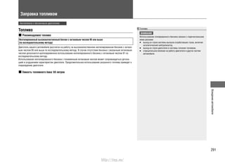 291
Вождениеавтомобиля
Заправка топливом
Автомобили с бензиновым двигателем
Топливо
Рекомендуемое топливо
Неэтилированный высококачественный бензин с октановым числом 95 или выше
(по исследовательскому методу)
Двигатель вашего автомобиля рассчитан на работу на высококачественном неэтилированном бензине с октано-
вым числом 95 или выше по исследовательскому методу. В случае отсутствия бензина с указанным октановым
числом допускается кратковременное использование неэтилированного бензина с октановым числом 91 по
исследовательскому методу.
Использование неэтилированного бензина с пониженным октановым числом может сопровождаться детона-
цией и ухудшением характеристик двигателя. Продолжительное использование указанного топлива приведет к
повреждению двигателя.
Емкость топливного бака: 50 литров
Топливо
ВНИМАНИЕ
Использование этилированного бензина связано с перечисленными
ниже рисками:
выход из строя системы выпуска отработавших газов, включая•
каталитический нейтрализатор,
выход из строя двигателя и системы питания топливом,•
отрицательное влияние на работу двигателя и других систем•
автомобиля.
http://vnx.su/
 