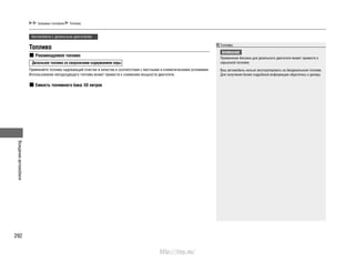 Вождениеавтомобиля
292
Заправка топливом Топливо
Автомобили с дизельным двигателем
Топливо
Рекомендуемое топливо
Дизельное топливо со сверхнизким содержанием серы
Применяйте топливо надлежащей очистки и качества в соответствии с местными и климатическими условиями.
Использование неподходящего топлива может привести к снижению мощности двигателя.
Емкость топливного бака: 50 литров
Топливо
ВНИМАНИЕ
Применение бензина для дизельного двигателя может привести к
серьезной поломке.
Ваш автомобиль нельзя эксплуатировать на биодизельном топливе.
Для получения более подробной информации обратитесь к дилеру.
http://vnx.su/
 