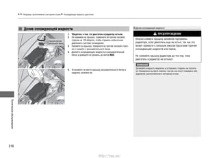 Техническоеобслуживание
316
Операции, выполняемые в моторном отсеке Охлаждающая жидкость двигателя
Долив охлаждающей жидкости
Убедитесь в том, что двигатель и радиатор остыли.1.
Не нажимая на крышку, поверните ее против часовой2.
стрелки на 1/8 оборота, чтобы стравить избыточное
давление в системе охлаждения.
Нажмите на крышку, поверните ее против часовой стрел-3.
ки и снимите с расширительного бачка.
Долейте охлаждающую жидкость в расширительный4.
бачок и доведите ее уровень до метки MAX.
Установите на место крышку расширительного бачка и5.
надежно затяните ее.
Крышка расши-
рительного бачка
Долив охлаждающей жидкости
ПРЕДУПРЕЖДЕНИЕ
Опасно снимать крышку заливной горловины
радиатора, если двигатель еще не остыл, так как это
может привести к сильным ожогам брызгами горячей
охлаждающей жидкости или паром.
Не снимайте крышку радиатора до тех пор, пока
двигатель и радиатор не остынут.
ВНИМАНИЕ
Доливайте жидкость медленно и осторожно, стараясь не пролить
ее. Немедленно вытрите подтеки, так как они могут повредить обо-
рудование, расположенное в моторном отсеке.
http://vnx.su/
 