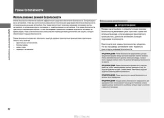 Средстваобеспечениябезопасности
32
Ремни безопасности
Использование ремней безопасности
Ремни безопасности являются наиболее эффективным средством обеспечения безопасности. Они фиксируют
вас в автомобиле, чтобы вы могли воспользоваться многочисленными средствами обеспечения безопасности,
установленными на вашем автомобиле. Они также препятствуют опасному смещению пассажиров внутрь
автомобиля, в направлении других пассажиров, а также выпадению из автомобиля. Если ремни безопасности
пристегнуты надлежащим образом, то они обеспечивают правильное положение водителя и пассажира во
время аварии, чтобы они могли воспользоваться всеми преимуществами дополнительной защиты, которую
обеспечивают подушки безопасности.
Ремни безопасности помогают обеспечить защиту в дорожно-транспортных происшествиях практически
любого типа, включая:
– фронтальные столкновения,
– боковые удары,
– удары сзади,
– переворот автомобиля.
Использование ремней безопасности
ПРЕДУПРЕЖДЕНИЕ
Поездки на автомобиле с непристегнутыми ремнями
безопасности увеличивает риск серьезных травм или
летального исхода в случае дорожно-транспортного
происшествия, даже если автомобиль оснащен
подушками безопасности.
Пристегните свой ремень безопасности и убедитесь,
что все пассажиры автомобиля также правильно
пристегнуты ремнями безопасности.
ПРЕДУПРЕЖДЕНИЕ: Ремни безопасности предназначены для рас-
пределения нагрузки между прочными отделами скелета человека.
Лямки ремня безопасности должны опоясывать бедра, тазовые
кости, грудную клетку и плечи. Не располагайте ремень безопасности
на животе.
ПРЕДУПРЕЖДЕНИЕ: Ремень безопасности должен быть отрегули-
рован так, чтобы лямки возможно плотнее прилегали к телу, не
ухудшая удобства посадки. Слабина лямок значительно ухудшает
защитные свойства ремня безопасности.
ПРЕДУПРЕЖДЕНИЕ: Лямки пристегнутого ремня безопасности не
должны быть перекручены.
ПРЕДУПРЕЖДЕНИЕ: Каждый ремень безопасности предназначен для
одновременного использования только одним человеком; опасно
надевать ремень безопасности на ребенка, который сидит на коленях
у взрослого пассажира.
http://vnx.su/
 