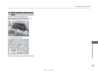 335
Техническоеобслуживание
Замена ламп Другие лампы
Лампа освещения перчаточного
ящика
Для замены используйте следующую лампу.
Лампа освещения перчаточного ящика 3,4 Вт
1. Откройте перчаточный ящик.
2. Выньте перегоревшую лампу и вставьте новую лампу.
Лампа
Рукоятка
Потяните
http://vnx.su/
 