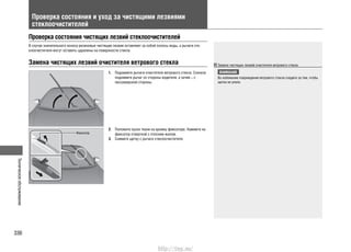 Техническоеобслуживание
336
Проверка состояния и уход за чистящими лезвиями
стеклоочистителей
Проверка состояния чистящих лезвий стеклоочистителей
В случае значительного износа резиновые чистящие лезвия оставляют за собой полосы воды, а рычаги сте-
клоочистителя могут оставить царапины на поверхности стекла.
Замена чистящих лезвий очистителя ветрового стекла
Фиксатор
Поднимите рычаги очистителя ветрового стекла. Сначала1.
поднимите рычаг со стороны водителя, а затем – с
пассажирской стороны.
Положите кусок ткани на кромку фиксатора. Нажмите на2.
фиксатор отверткой с плоским жалом.
Снимите щетку с рычага стеклоочистителя.3.
Замена чистящих лезвий очистителя ветрового стекла
ВНИМАНИЕ
Во избежание повреждения ветрового стекла следите за тем, чтобы
щетка не упала.
http://vnx.su/
 