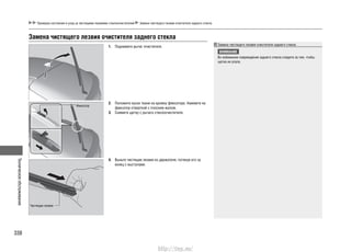 Техническоеобслуживание
338
Проверка состояния и уход за чистящими лезвиями стеклоочистителей Замена чистящего лезвия очистителя заднего стекла
Замена чистящего лезвия очистителя заднего стекла
1. Поднимите рычаг очистителя.
2. Положите кусок ткани на кромку фиксатора. Нажмите на
фиксатор отверткой с плоским жалом.
3. Снимите щетку с рычага стеклоочистителя.
4. Выньте чистящее лезвие из держателя, потянув его за
конец с выступами.
Фиксатор
Чистящее лезвие
Замена чистящего лезвия очистителя заднего стекла
ВНИМАНИЕ
Во избежание повреждения заднего стекла следите за тем, чтобы
щетка не упала.
http://vnx.su/
 