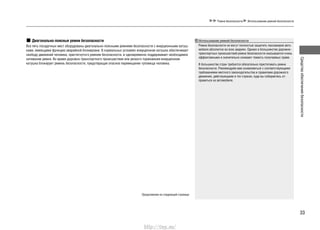 33
Средстваобеспечениябезопасности
Ремни безопасности Использование ремней безопасности
Диагонально-поясные ремни безопасности
Все пять посадочных мест оборудованы диагонально-поясными ремнями безопасности с инерционными катуш-
ками, имеющими функцию аварийной блокировки. В нормальных условиях инерционная катушка обеспечивает
свободу движений человека, пристегнутого ремнем безопасности, и одновременно поддерживает необходимое
натяжение ремня. Во время дорожно-транспортного происшествия или резкого торможения инерционная
катушка блокирует ремень безопасности, предотвращая опасное перемещение туловища человека.
Продолжение на следующей странице
Использование ремней безопасности
Ремни безопасности не могут полностью защитить пассажиров авто-
мобиля абсолютно во всех авариях. Однако в большинстве дорожно-
транспортных происшествий ремни безопасности оказываются очень
эффективными и значительно снижают тяжесть получаемых травм.
В большинстве стран требуется обязательно пристегивать ремни
безопасности. Рекомендуем вам ознакомиться с соответствующими
требованиями местного законодательства и правилами дорожного
движения, действующими в тех странах, куда вы собираетесь от-
правиться на автомобиле.
http://vnx.su/
 