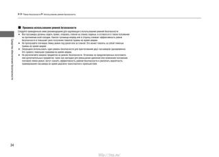 Средстваобеспечениябезопасности
34
Приавила использования ремней безопасности
Следуйте приведенным ниже рекомендациям для надлежащего использования ремней безопасности:
Все пассажиры должны сидеть прямо, опираясь спиной на спинку сиденья, и оставаться в таком положении•
на протяжении всей поездки. Наклон туловища вперед или в сторону снижает эффективность ремня
безопасности и повышает риск получения тяжелой травмы во время аварии.
Не пропускайте плечевую лямку ремня под рукой или за спиной. Это может повлечь за собой тяжелые•
травмы во время аварии.
Запрещено использовать один ремень безопасности для пристегивания двух пассажиров одновременно.•
Это чревато тяжелыми травмами во время аварии.
Не располагайте никаких предметов на ремнях безопасности. Установка не предусмотренных изготовите-•
лем дополнительных предметов, таких как накладки для уменьшения давления или изменения положения
плечевой лямки ремня, могут снизить эффективность ремней безопасности и увеличить вероятность
травмирования пассажира во время дорожно-транспортного происшествия.
Ремни безопасности Использование ремней безопасности
http://vnx.su/
 