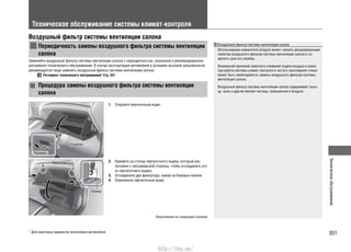 351
Техническоеобслуживание
* Для некоторых вариантов исполнения автомобиля
Продолжение на следующей странице
Воздушный фильтр системы вентиляции салона
Использование освежителя воздуха может снизить дезодорирующие
свойства воздушного фильтра системы вентиляции салона и со-
кратить срок его службы.
Возможной причиной заметного снижения подачи воздуха в салон
при работе системы климат-контроля и частого запотевания стекол
может быть необходимость замены воздушного фильтра системы
вентиляции салона.
Воздушный фильтр системы вентиляции салона задерживает пыль-
цу, пыль и другие мелкие частицы, взвешенные в воздухе.
Техническое обслуживание системы климат-контроля
Воздушный фильтр системы вентиляции салона
Периодичность замены воздушного фильтра системы вентиляции
салона
Заменяйте воздушный фильтр системы вентиляции салона с периодичностью, указанной в рекомендованном
регламенте технического обслуживания. В случае эксплуатации автомобиля в условиях высокой запыленности
рекомендуется чаще заменять воздушный фильтр системы вентиляции салона.
Регламент технического обслуживания* Cтр. 301
Процедура замены воздушного фильтра системы вентиляции
салона
1. Откройте перчаточный ящик.
2. Нажмите на стопор перчаточного ящика, который рас-
положен с пассажирской стороны, чтобы отсоединить его
от перчаточного ящика.
3. Отсоедините два фиксатора, нажав на боковые панели.
4. Опрокиньте перчаточный ящик.
Рукоятка
Фиксаторы
Стопор
Потяните
http://vnx.su/
 