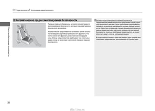 Средстваобеспечениябезопасности
36
Ремни безопасности Использование ремней безопасности
Автоматические преднатяжители ремней безопасности Автоматические преднатяжители ремней безопасности
Преднатяжители ремней безопасности представляют собой устрой-
ства одноразового действия. После срабатывания преднатяжителя
загорается сигнализатор неисправности системы подушек безопас-
ности. Обратитесь на сервисную станцию официального дилера для
замены преднатяжителя и тщательной проверки системы ремней
безопасности, поскольку сработавший преднатяжитель не сможет
обеспечить защиту в случае последующей аварии.
В случае сильного бокового удара или бокового удара средней силы
срабатывает преднатяжитель, расположенный со стороны удара.
Передние сиденья оборудованы автоматическими преднатя-
жителями ремней безопасности, которые повышают уровень
безопасности автомобиля.
Автоматические преднатяжители натягивают ремни безопас-
ности передних сидений во время сильного фронтального
столкновения или фронтального столкновения средней
силы. Иногда преднатяжители срабатывают при несильных
ударах, когда не происходит наполнения передних подушек
безопасности.
http://vnx.su/
 