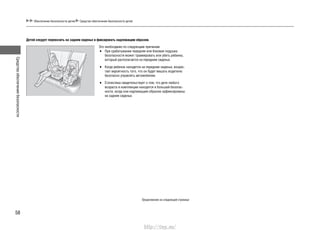 Средстваобеспечениябезопасности
58
Обеспечение безопасности детей Средства обеспечения безопасности детей
Детей следует перевозить на заднем сиденье и фиксировать надлежащим образом.
Это необходимо по следующим причинам:
При срабатывании передняя или боковая подушка•
безопасности может травмировать или убить ребенка,
который располагается на переднем сиденье.
Когда ребенок находится на переднем сиденье, возрас-•
тает вероятность того, что он будет мешать водителю
безопасно управлять автомобилем.
Статистика свидетельствует о том, что дети любого•
возраста и комплекции находятся в большей безопас-
ности, когда они надлежащим образом зафиксированы
на заднем сиденье.
Продолжение на следующей странице
http://vnx.su/
 