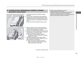 67
Средстваобеспечениябезопасности
Обеспечение безопасности детей Обеспечение безопасности младенцев и малолетних детей
Установка детского удерживающего устройства с помощью
диагонально-поясного ремня
1. Поставьте детское защитное устройство на сиденье
автомобиля.
2. В соответствии с инструкцией изготовителя проденьте
лямку диагонально-поясного ремня безопасности через
предназначенные для этого крепежные элементы детско-
го защитного устройства, а затем вставьте скобу ремня в
замок.
Полностью вставьте скобу ремня в замок до щелчка.
3. Нажмите на фиксатор вниз. Вставьте плечевую лямку
ремня безопасности в прорезь, расположенную на боко-
вой поверхности удерживающего устройства.
4. Возьмитесь за плечевую лямку ремня безопасности около
запорной скобы и потяните ремень вверх, чтобы выбрать
слабину и натянуть поясную лямку ремня.
Выполняя эти действия, надавите на детское
удерживающее устройство своим весом и с усилием
прижмите его к сиденью.
5. Надлежащим образом расположите ремень безопас-
ности и поднимите фиксатор вверх. Убедитесь в том, что
ремень безопасности не перекручен.
Перед тем, как нажать на фиксатор, подтяните
вверх плечевую лямку ремня безопасности, чтобы
устранить возможную слабину ремня.
Продолжение на следующей странице
Установка детского удерживающего устройства
с помощью диагонально-поясного ремня
Неправильно установленное детское удерживающее устройство
не обеспечит должной защиты ребенка в случае дорожно-
транспортного происшествия и может стать причиной травмирования
ребенка или других людей, находящихся в автомобиле.
Фиксатор
http://vnx.su/
 