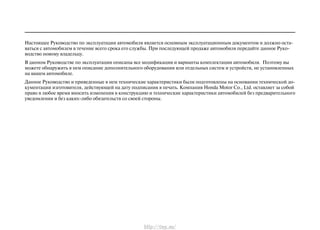 Настоящее Руководство по эксплуатации автомобиля является основным эксплуатационным документом и должно оста-
ваться с автомобилем в течение всего срока его службы. При последующей продаже автомобиля передайте данное Руко-
водство новому владельцу.
В данном Руководстве по эксплуатации описаны все модификации и варианты комплектации автомобиля. Поэтому вы
можете обнаружить в нем описание дополнительного оборудования или отдельных систем и устройств, не установленных
на вашем автомобиле.
Данное Руководство и приведенные в нем технические характеристики были подготовлены на основании технической до-
кументации изготовителя, действующей на дату подписания в печать. Компания Honda Motor Co., Ltd. оставляет за собой
право в любое время вносить изменения в конструкцию и технические характеристики автомобилей без предварительного
уведомления и без каких-либо обязательств со своей стороны.
http://vnx.su/
 