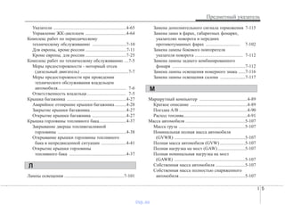 I 5
Предметный указатель
Указатели ................................................................4-65
Управление ЖК-дисплеем ....................................4-64
Комплекс работ по периодическому
техническому обслуживанию ..............................7-10
Для европы, кроме россии ....................................7-11
Кроме европы, для россии ....................................7-25
Комплекс работ по техническому обслуживанию ....7-5
Меры предосторожности - моторный отсек
(дизельный двигатель) ..........................................7-7
Меры предосторожности при проведении
технического обслуживания владельцем
автомобиля............................................................ 7-6
Ответственность владельца .................................. 7-5
Крышка багажника ....................................................4-27
Аварийное отпирание крышки багажника ..........4-28
Закрытие крышки багажника................................4-27
Открытие крышки багажника ..............................4-27
Крышка горловины топливного бака........................4-37
Закрывание дверцы топливозаливной
горловины ............................................................4-38
Открывание крышки горловины топливного
бака в непредвиденной ситуации ......................4-41
Открытие крышки горловины
топливного бака ..................................................4-37
Лампы освещения ....................................................7-101
Замена дополнительного сигнала торможения 7-115
Замена ламп в фарах, габаритных фонарях,
указателях поворота и передних
противотуманных фарах .............................. 7-102
Замена лампы бокового повторителя
указателя поворота .......................................... 7-112
Замена лампы заднего комбинированного
фонаря ................................................................7-112
Замена лампы освещения номерного знака ......7-116
Замена лампы освещения салона ......................7-117
Маршрутный компьютер ..........................................4-89
Краткое описание ..................................................4-89
Поездка A/B ............................................................4-90
Расход топлива........................................................4-91
Масса автомобиля ....................................................5-107
Масса груза ..........................................................5-107
Номинальная полная масса автомобиля
(GVWR) ..............................................................5-107
Полная масса автомобиля (GVW) ......................5-107
Полная нагрузка на мост (GAW)........................5-107
Полная номинальная нагрузка на мост
(GAWR) ..............................................................5-107
Собственная масса автомобиля ..........................5-107
Собственная масса полностью снаряженного
автомобиля..........................................................5-107
Л
М
vnx.su
 