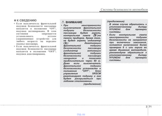 3 71
Системы безопасности автомобиля
✽✽ К СВЕДЕНИЮ
• Если выключатель фронтальной
подушки безопасности пассажира
находится в положении “ON”,
подушка активирована. В этом
состоянии запрещается
устанавливать детское
удерживающее устройство для
любого возраста на переднее
сиденье пассажира.
• Если выключатель фронтальной
подушки безопасности пассажира
находится в положении “OFF”,
подушка деактивирована.
ВНИМАНИЕ
• При неисправности
выключателя фронтальной
подушки безопасности
пассажира будет гореть
контрольная лампа ( )на
панели приборов. Кроме того,
не будет гореть индикатор
( ) деактивации
фронтальной подушки
безопасности пассажира
(индикатор активации
фронтальной подушки
безопасности пассажира
загорится и погаснет
приблизительно через 60 с).
Даже если выключатель
фронтальной подушки
безопасности установлен в
положение “OFF”, блок
управления SRSCM
реактивирует подушку и она
будет раскрываться при
лобовом столкновении.
(продолжение)
(продолжение)
В этом случае обратитесь к
уполномоченному дилеру
HYUNDAI для проверки
системы.
• Если контрольная лампа
неисправности подушек
безопасности не загорается
при включении зажигания,
остается включенной более
примерно 6 с или горит во
время движения автомобиля,
рекомендуем обратиться к
уполномоченному дилеру
HYUNDAI для проверки
системы.
vnx.su
 