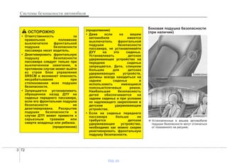Системы безопасности автомобиля
723
Боковая подушка безопасности
(при наличии)
(продолжение)
• Даже если на вашем
автомобиле имеется
выключатель фронтальной
подушки безопасности
пассажира, не устанавливайте
ДУУ на это сиденье.
Устанавливать детское
удерживающее устройство на
переднее сиденье
запрещается. Дети, слишком
большие для детских
удерживающих устройств,
должны всегда находиться на
заднем сиденье и
использовать имеющиеся
поясные/плечевые ремни.
Наибольшая безопасность
детей обеспечивается на
заднем сиденье и при условии
их надлежащего закрепления в
детском удерживающем
устройстве.
• Если на сиденье переднего
пассажира больше не
требуется детское
удерживающее устройство,
необходимо как можно скорее
реактивировать фронтальную
подушку безопасности.
ОСТОРОЖНО
• Ответственность за
правильное положение
выключателя фронтальной
подушки безопасности
пассажира несет водитель.
• Деактивировать фронтальную
подушку безопасности
пассажира следует только при
выключенном зажигании, в
противном случае может выйти
из строя блок управления
SRSCM и возникнет опасность
несрабатывания при
столкновении всех подушек
безопасности.
• Запрещается устанавливать
обращенное назад ДУУ на
сиденье переднего пассажира,
если его фронтальная подушка
безопасности не
деактивирована. Раскрытие
подушек безопасности в
случае ДТП может привести к
серьезным травмам или
смерти младенца или ребенка.
(продолжение)
ODM032043
OHM032071
❈ Установленные в вашем автомобиле
подушки безопасности могут отличаться
от показанного на рисунке.
vnx.su
 