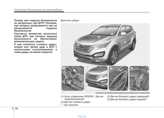 Системы безопасности автомобиля
763
Почему моя подушка безопасности
не раскрылась при ДТП? (Условия,
при которых раскрываются или не
раскрываются подушки
безопасности)
Случается множество различных
типов ДТП, при которых подушка
безопасности не обеспечивает
дополнительную защиту.
К ним относятся тыловые удары,
второй или третий удар в ДТП с
несколькими столкновениями, а
также удары на малой скорости.
Датчики удара
ODM032044/ODM032045/ODM032046/ODM032047/ODM032048
1 2 3 4
(1) Блок управления SRSCM / Датчик
переворачивания*
(2) Датчик лобового удара
* : при наличии
(3) Датчик бокового удара (передний)*
(4) Датчик бокового удара (задний)*
vnx.su
 