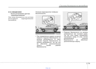 3 79
Системы безопасности автомобиля
✽✽ К СВЕДЕНИЮ
- Если установлен датчик
переворачивания
Они также надуваются, если датчики
регистрируют переворачивание
автомобиля.
Условия нераскрытия подушки
безопасности
• При определенных ударах на малой
скорости подушки безопасности не
должны раскрываться. В таких
случаях подушки безопасности не
должны раскрываться, так как они
не обеспечат дополнительную
защиту (кроме ремней
безопасности).
• Подушки безопасности не должны
раскрываться при тыловом ударе,
так как сила удара перемещает
пассажиров назад. В этом случае
раскрывшиеся подушки
безопасности не обеспечат
дополнительную защиту.
OUN036087
1VQA2086
vnx.su
 