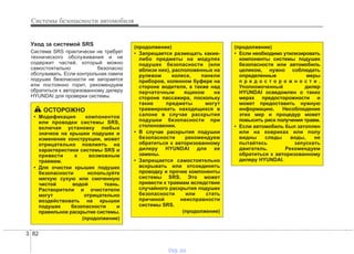 Системы безопасности автомобиля
823
Уход за системой SRS
Система SRS практически не требует
технического обслуживания и не
содержит частей, который можно
самостоятельно безопасно
обслуживать. Если контрольная лампа
подушек безопасности не загорается
или постоянно горит, рекомендуем
обратиться к авторизованному дилеру
HYUNDAI для проверки системы.
ОСТОРОЖНО
• Модификация компонентов
или проводки системы SRS,
включая установку любых
значков на крышки подушек и
изменение конструкции, может
отрицательно повлиять на
характеристики системы SRS и
привести к возможным
травмам.
• Для очистки крышек подушек
безопасности используйте
мягкую сухую или смоченную
чистой водой ткань.
Растворители и очистители
могут отрицательно
воздействовать на крышки
подушек безопасности и
правильное раскрытие системы.
(продолжение)
(продолжение)
• Запрещается размещать какие-
либо предметы на модулях
подушек безопасности (или
вблизи них), расположенных на
рулевом колесе, панели
приборов, коленном буфере на
стороне водителя, а также над
перчаточным ящиком на
стороне пассажира, поскольку
такие предметы могут
травмировать находящихся в
салоне в случае раскрытия
подушки безопасности при
столкновении.
• В случае раскрытия подушки
безопасности рекомендуем
обратиться к авторизованному
дилеру HYUNDAI для ее
замены.
• Запрещается самостоятельно
вскрывать или отсоединять
проводку и прочие компоненты
системы SRS. Это может
привести к травмам вследствие
случайного раскрытия подушек
безопасности или стать
причиной неисправности
системы SRS.
(продолжение)
(продолжение)
• Если необходимо утилизировать
компоненты системы подушек
безопасности или автомобиль
целиком, нужно соблюдать
определенные меры
п р е д о с т о р о ж н о с т и .
Уполномоченный дилер
HYUNDAI осведомлен о таких
мерах предосторожности и
может предоставить нужную
информацию. Несоблюдение
этих мер и процедур может
повысить риск получения травм.
• Если автомобиль был затоплен
или на ковриках или полу
видны следы воды, не
пытайтесь запускать
двигатель. Рекомендуем
обратиться к авторизованному
дилеру HYUNDAI.
vnx.su
 