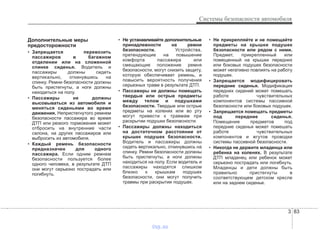 3 83
Системы безопасности автомобиля
Дополнительные меры
предосторожности
• Запрещается перевозить
пассажиров в багажном
отделении или на сложенной
спинке сиденья. Водитель и
пассажиры должны сидеть
вертикально, откинувшись на
спинку. Ремни безопасности должны
быть пристегнуты, а ноги должны
находиться на полу.
• Пассажиры не должны
высовываться из автомобиля и
меняться сиденьями во время
движения. Непристегнутого ремнем
безопасности пассажира во время
ДТП или резкого торможения может
отбросить на внутренние части
салона, на других пассажиров или
выбросить из автомобиля.
• Каждый ремень безопасности
предназначен для одного
пассажира. Если одним ремнем
безопасности пользуется более
одного человека, в результате ДТП
они могут серьезно пострадать или
погибнуть.
• Не устанавливайте дополнительные
принадлежности на ремни
безопасности. Устройства,
претендующие на повышение
комфорта пассажира или
смещающие положение ремня
безопасности, могут снизить защиту,
которую обеспечивает ремень, и
повысить вероятность получения
серьезных травм в результате ДТП.
• Пассажиры не должны помещать
твердые или острые предметы
между телом и подушками
безопасности. Твердые или острые
предметы на коленях или во рту
могут привести к травмам при
раскрытии подушки безопасности.
• Пассажиры должны находиться
на достаточном расстоянии от
крышек подушек безопасности.
Водитель и пассажиры должны
сидеть вертикально, откинувшись на
спинку. Ремни безопасности должны
быть пристегнуты, а ноги должны
находиться на полу. Если водитель и
пассажиры находятся слишком
близко к крышкам подушек
безопасности, они могут получить
травмы при раскрытии подушек.
• Не прикрепляйте и не помещайте
предметы на крышки подушек
безопасности или рядом с ними.
Предмет, прикрепленный или
помещенный на крышки передних
или боковых подушек безопасности
может негативно повлиять на работу
подушек.
• Запрещается модифицировать
передние сиденья. Модификация
передних сидений может помешать
работе чувствительных
компонентов системы пассивной
безопасности или боковых подушек.
• Запрещается помещать предметы
под передние сиденья.
Помещение предметов под
передние сиденья может помешать
работе чувствительных
компонентов и жгутов проводки
системы пассивной безопасности.
• Никогда не держите младенца или
ребенка на коленях. В результате
ДТП младенец или ребенок может
серьезно пострадать или погибнуть.
Младенцы и дети должны быть
правильно пристегнуты в
соответствующем детском кресле
или на заднем сиденье.
vnx.su
 