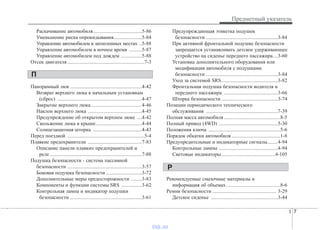I 7
Предметный указатель
Раскачивание автомобиля......................................5-86
Уменьшение риска опрокидывания......................5-84
Управление автомобилем в затопленных местах ..5-88
Управление автомобилем в ночное время ..........5-87
Управление автомобилем под дождем ................5-88
Отсек двигателя ............................................................7-3
Панорамный люк ........................................................4-42
Возврат верхнего люка к начальным установкам
(сброс) ..................................................................4-47
Закрытие верхнего люка........................................4-46
Наклон верхнего люка ..........................................4-45
Предупреждение об открытом верхнем люке ....4-42
Скольжение люка в крыше....................................4-44
Солнцезащитная шторка ......................................4-43
Перед поездкой ............................................................5-4
Плавкие предохранители ..........................................7-83
Описание панели плавких предохранителей и
реле........................................................................7-88
Подушка безопасности - система пассивной
безопасности ..........................................................3-57
Боковая подушка безопасности ............................3-72
Дополнительные меры предосторожности ........3-83
Компоненты и функции системы SRS ................3-62
Контрольная лампа и индикатор подушки
безопасности ........................................................3-61
Предупреждающая этикетка подушек
безопасности ........................................................3-84
При активной фронтальной подушке безопасности
запрещается устанавливать детское удерживающее
устройство на сиденье переднего пассажира....3-60
Установка дополнительного оборудования или
модификация автомобиля с подушками
безопасности ........................................................3-84
Уход за системой SRS............................................3-82
Фронтальная подушка безопасности водителя и
переднего пассажира ..........................................3-66
Шторка безопасности ............................................3-74
Позиции периодического технического
обслуживания ........................................................7-39
Полная масса автомобиля ............................................8-5
Полный привод (4WD) ..............................................5-30
Положения ключа ........................................................5-6
Порядок обкатки автомобиля ......................................1-8
Предупредительные и индикаторные сигналы........4-94
Контрольные лампы ..............................................4-94
Световые индикаторы..........................................4-105
Рекомендуемые смазочные материалы и
информация об объемах ..........................................8-6
Ремни безопасности .................................................. 3-29
Детское сиденье ....................................................3-44
P
П
vnx.su
 