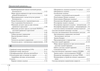 Предметный указатель
8I
Комбинированный поясно-плечевой ремень
безопасности ........................................................3-32
Меры предосторожности при использовании
ремней безопасности ........................................ 3-39
Предупреждение о незастегнутых ремнях
безопасности ........................................................3-31
Ремни безопасности с преднатяжителем ............3-35
Уход за ремнями безопасности ............................3-42
Фиксация детского кресла при помощи
привязного крепления ........................................3-50
Фиксация детского кресла системой ISOFIX и
системой привязного крепления ........................3-51
Рулевое колесо ............................................................4-48
Гибкое рулевое управление ..................................4-51
Наклон рулевого колеса ........................................4-49
Сирена ....................................................................4-50
Усилитель рулевого управления ..........................4-49
Усилитель руля с электронным управлениемв....4-48
Серийный номер автомобиля (VIN) ........................8-10
Серийный номер двигателя ......................................8-11
Сертификационная табличка автомобиля.............. 8-10
Сигнализация при остановке на дороге ....................6-2
Аварийная световая сигнализация ........................6-2
Сиденье..........................................................................3-2
Карман спинки сиденья ........................................3-16
Обогреватель сиденья (сидения 2-го ряда)..........3-27
Обогреватель сиденья............................................3-13
Охлаждение сиденья
(сиденье с воздушной вентиляцией)..................3-15
Подголовник (Заднее сиденье) ............................3-25
Подголовник (Переднее сиденье) ........................3-11
Подлокотник (Bтopoй pяд cидeний) ....................3-27
Регулировка заднего сиденья................................3-16
Регулировка переднего сиденья - механическая ..3-5
Регулировка переднего сиденья - электроприводом ..3-6
Система памяти положений сиденья водителя ....3-9
Система активной экономии топлива ......................5-81
Система дистанционного бесключевого доступа......4-8
Дистанционное управление системой
бесключевого доступа ..........................................4-8
Замена батареи........................................................4-11
Предупреждение о передатчике ..........................4-10
Система задней парковки ........................................4-110
Меры предосторожности при использовании
системы задней парковки ..................................4-111
Работа системы задней парковки........................4-110
Самодиагностика..................................................4-112
Система контроля давления в шинах (СКДШ)..........6-9
Замена шины с использованием СКДШ..............6-13
Индикатор неисправности системы TPMS..........6-13
Индикаторное устройство низкого давления в
шине ......................................................................6-11
Система контроля ограничения скорости ................5-73
С
vnx.su
 