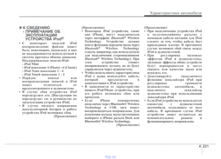 4 221
Характеристики автомобиля
✽✽ К СВЕДЕНИЮ
- ПРИМЕЧАНИЕ ОБ
ЭКСПЛУАТАЦИИ
УСТРОЙСТВА iPod®
• С некоторых моделей iPod
воспроизведение файлов может
быть невозможно, поскольку в них
не поддерживается используемый в
системе протокол обмена данными.
Поддерживаемые модели iPod:
- iPod Mini
- iPod поколение 4 (Photo) - 6 (Classic)
- iPod Nano поколение 1 - 4
- iPod Touch поколение 1 - 2
• Порядок поиска или
воспроизведения записей в iPod
может отличаться от
предусмотренного в аудиосистеме.
• В случае сбоя устройства iPod
перезагрузите его. (Инструкции по
перезагрузке: см. в руководстве по
эксплуатации устройства iPod)
• В случае низкого напряжения
аккумуляторной батареи в работе
устройства iPod возможны сбои.
(Продолжение)
(Продолжение)
• Некоторые iPod устройства, такие
как iPhone, могут подключаться
через интерфейс Bluetooth® Wireless
Technology. Устройство должно
иметь функцию передачи звука через
Bluetooth® Wireless Technology
(такую, например, как используемую
для подключения стереонаушников
Bluetooth® Wireless Technology). При
этом устройство сможет
воспроизводить музыку, но не будет
управляться через аудиосистему.
• Чтобы использовать характеристики
iPod с аудио используйте кабель,
который предлагается в
комплектации к iPod устройству.
• В зависимости от характеристик
вашего iPod/Phone устройства, при
его работе возможны сбои или
пропуски.
• Если iPhone одновременно
подключен через Bluetooth® Wireless
Technology и USB, звук может
воспроизводиться неправильно. Для
изменения выхода звука (источника)
выберите в iPhone разъем Dock или
Bluetooth® Wireless Technology.
(Продолжение)
(Продолжение)
• При подключении устройства iPod
к мультимедийному разъему с
помощью кабеля питания для iPod
следите за тем, чтобы кабель был
присоединен плотно. В противном
случае возможен сбой связи между
iPod и аудиосистемой.
• При регулировке звуковых
эффектов iPod и аудиосистемы,
звуковые эффекты обоих устройств
будут перекрываться и могут
снизить или качество звука или
исказить его.
• Деактивируйте (выключите)
функцию эквалайзера iPod при
регулировке громкости
аудиосистемы автомобиля, и
выключите эквалайзер
аудиосистемы при использовании
эквалайзера iPod.
• Если iPod устройство не используется
совместно с аудиосистемой
автомобиля, отсоедините от него
кабель. В противном случае iPod
устройство может оставаться во
вспомогательном режиме и
функционировать неправильно.
vnx.su
 