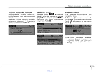 4 233
Характеристики автомобиля
Уровень громкости диалогов
Регулирование уровня громкости,
используемого при распознавании
голоса.
Выберите [Volume Dialogue] (Уровень
громкости диалогов) Установите
уровень регулятором TUNE .
Настройка часов
Нажмите кнопку Выберите
[Clock] (Часы) при помощи регулятора
TUNE или нажмите кнопку
Выберите пункт меню при помощи
регулятора TUNE .
Настройка часов
Эта функция используется для
настройки часов.
Выберите [Настройки часов]
Установите показания регулятором
TUNE Нажмите на регулятор
TUNE .
❈ Настройте показания времени,
установив [часы] и нажмите на
регулятор TUNE для установки
[минут].
3
SETUP
CLOCK
vnx.su
 