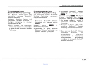 4 251
Характеристики автомобиля
Отключение системы
Bluetooth® Wireless Technology
Эта функция используется для
отключения системы Bluetooth®
Wireless Technology.
Выберите [Bluetooth System Off]
(Отключить систему Bluetooth)
Выберите настройку при помощи
регулятора TUNE
❈ Если телефон уже подключен,
отключите подключенный телефон
и затем систему Bluetooth® Wireless
Technology.
Использование системы
Bluetooth® Wireless Technology
Для включения системы Bluetooth®
Wireless Technology выполните
следующие операции.
• Включение Bluetooth® Wireless
Technology при помощи кнопки
Нажмите кнопку
Отобразится подсказка.
❈ Перейдите на экран функций
Bluetooth® Wireless Technology и на
дисплее появится руководство.
• Включение Bluetooth® Wireless
Technology при помощи кнопки
Нажмите кнопку Выберите
[Phone] (Телефон) при помощи
регулятора TUNE или кнопки
➀ На экране появится запрос о
включении Bluetooth® Wireless
Technology.
➁ На экране выберите , чтобы
включить Bluetooth® Wireless
Technology и отобразить подсказку.
❈ Если система Bluetooth® Wireless
Technology включена, она
автоматически попытается
подключиться к последнему
подключенному мобильному
телефону с функцией Bluetooth®
Wireless Technology.
YES
4
SETUP
SETUP
PHONE
PHONE
vnx.su
 