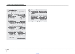 Характеристики автомобиля
2524
ВНИМАНИЕ
• На некоторых мобильных
телефонах подключение
Bluetooth® Wireless Technology
может периодически
прерываться. Чтобы
повторить попытку,
выполните следующие
операции.
1) Выключите и включите
функцию Bluetooth® Wireless
Technology в мобильном
телефоне и попытайтесь
подключиться еще раз.
2) Выключите и включите
питание мобильного
телефона и попытайтесь
подключиться еще раз.
3) Полностью извлеките и
вставьте аккумулятор
мобильного телефона и
попытайтесь подключиться
еще раз.
(Продолжение)
(Продолжение)
4) Перегрузите аудиосистему
и попробуйте подключиться
еще раз.
5) Удалите все сопряженные
устройства со своего
мобильного телефона и
аудиосистемы и попробуйте
снова установить
сопряжение устройств.
vnx.su
 